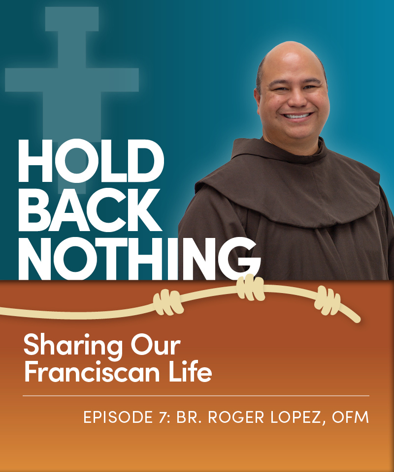 A graphic on a blue and brown background features an image of a smiling friar and the words Hold Back Nothing and a friar belt. It also has the words Sharing Our Franciscan Life and Episode 7: Br. Roger Lopez, OFM